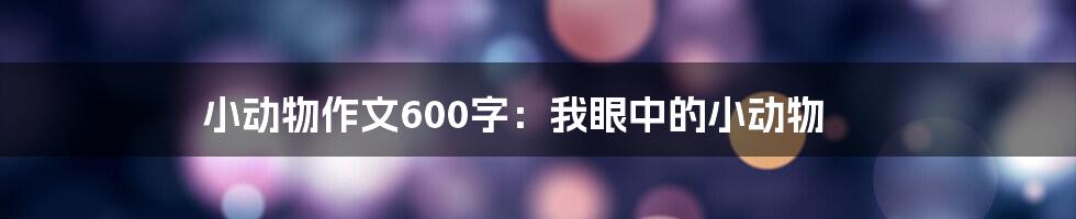 小动物作文600字：我眼中的小动物