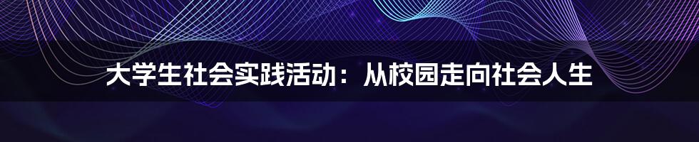 大学生社会实践活动：从校园走向社会人生