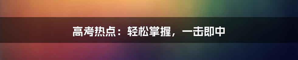 高考热点：轻松掌握，一击即中