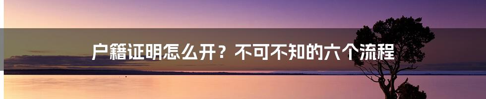 户籍证明怎么开？不可不知的六个流程