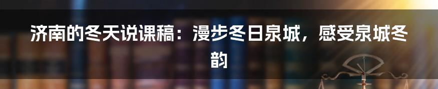 济南的冬天说课稿：漫步冬日泉城，感受泉城冬韵