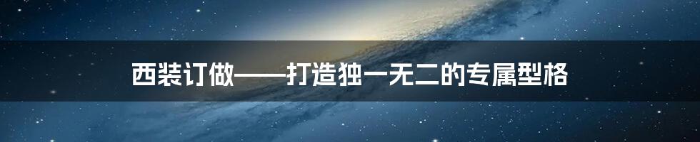 西装订做——打造独一无二的专属型格