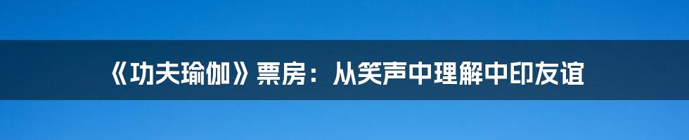 《功夫瑜伽》票房：从笑声中理解中印友谊