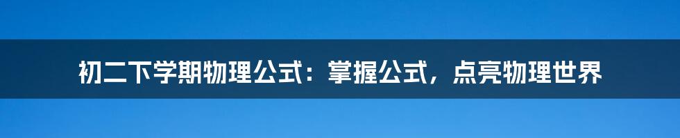 初二下学期物理公式：掌握公式，点亮物理世界