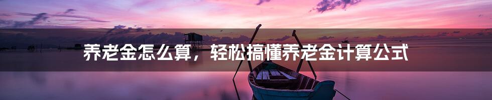 养老金怎么算，轻松搞懂养老金计算公式