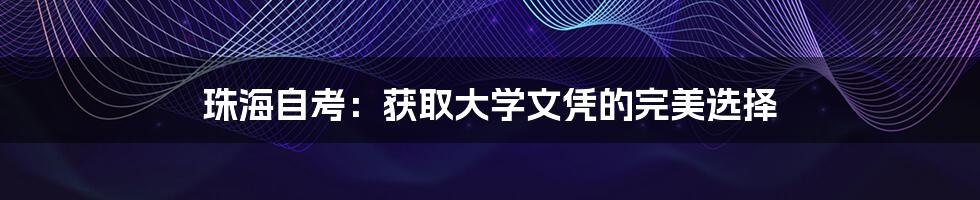 珠海自考：获取大学文凭的完美选择