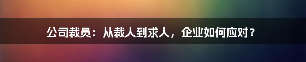 公司裁员：从裁人到求人，企业如何应对？