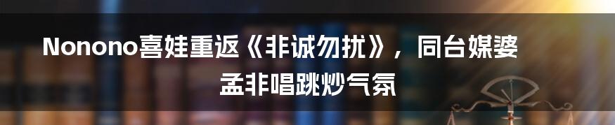 Nonono喜娃重返《非诚勿扰》，同台媒婆孟非唱跳炒气氛