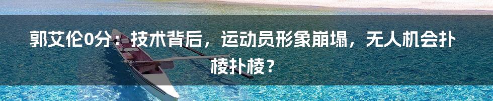 郭艾伦0分：技术背后，运动员形象崩塌，无人机会扑棱扑棱？