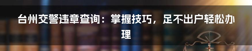 台州交警违章查询：掌握技巧，足不出户轻松办理