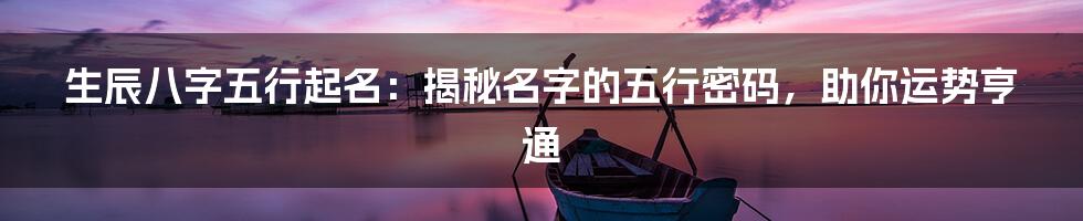 生辰八字五行起名：揭秘名字的五行密码，助你运势亨通