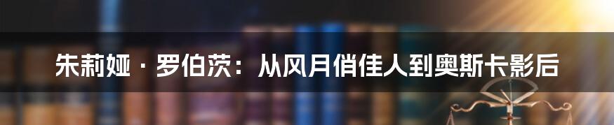 朱莉娅·罗伯茨：从风月俏佳人到奥斯卡影后