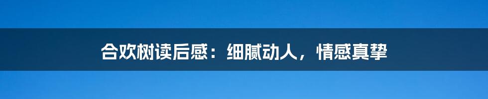 合欢树读后感：细腻动人，情感真挚