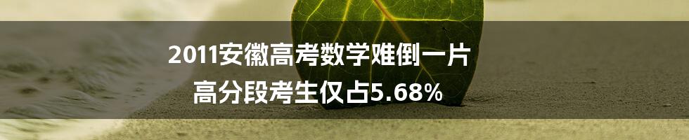 2011安徽高考数学难倒一片 高分段考生仅占5.68%