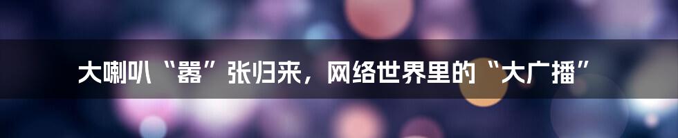 大喇叭“嚣”张归来，网络世界里的“大广播”