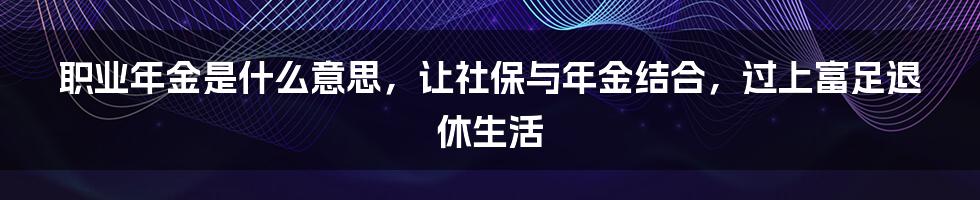 职业年金是什么意思，让社保与年金结合，过上富足退休生活