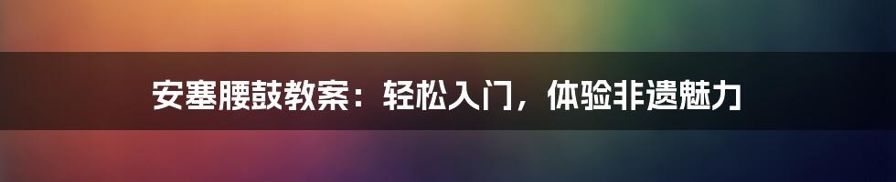 安塞腰鼓教案：轻松入门，体验非遗魅力