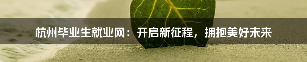 杭州毕业生就业网：开启新征程，拥抱美好未来