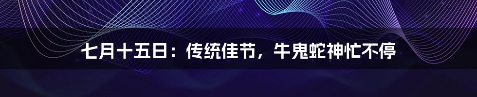 七月十五日：传统佳节，牛鬼蛇神忙不停