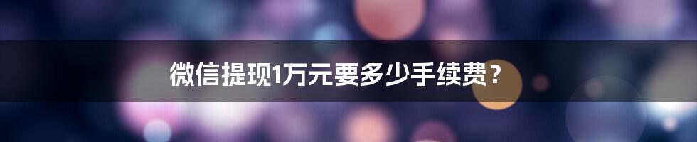 微信提现1万元要多少手续费？