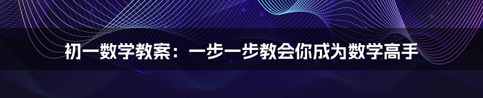 初一数学教案：一步一步教会你成为数学高手