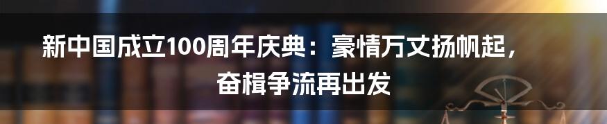 新中国成立100周年庆典：豪情万丈扬帆起，奋楫争流再出发