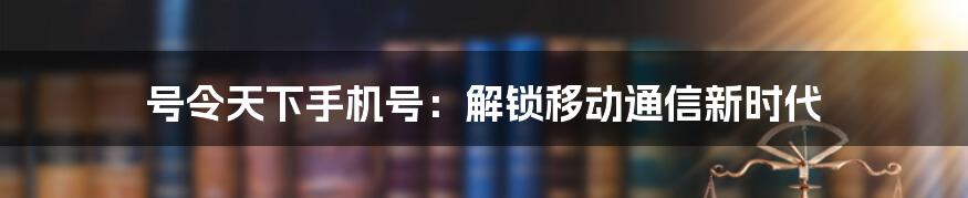 号令天下手机号：解锁移动通信新时代