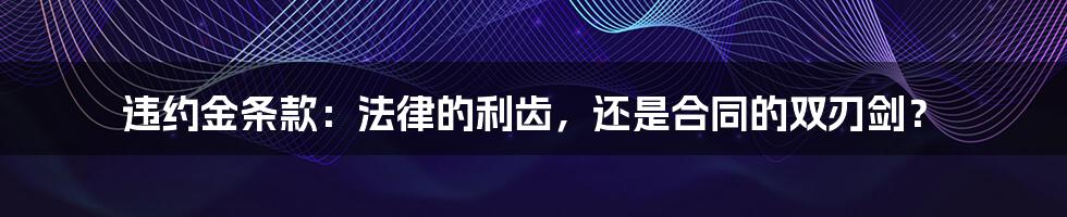 违约金条款：法律的利齿，还是合同的双刃剑？