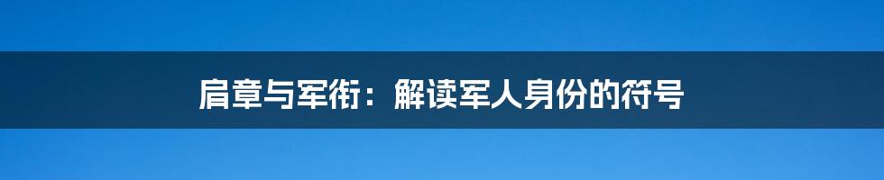 肩章与军衔：解读军人身份的符号