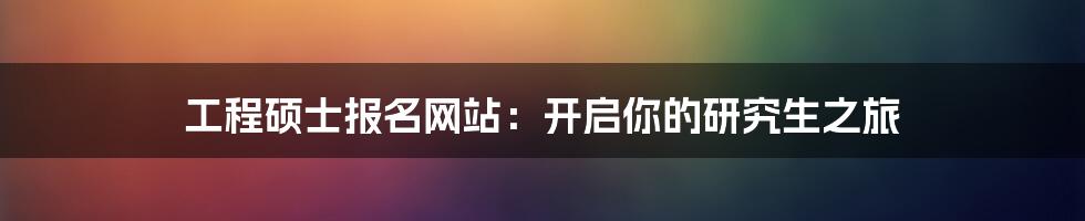 工程硕士报名网站：开启你的研究生之旅