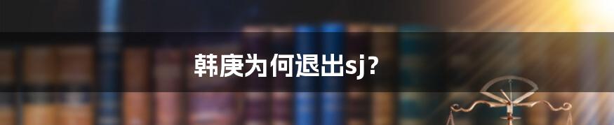 韩庚为何退出sj？