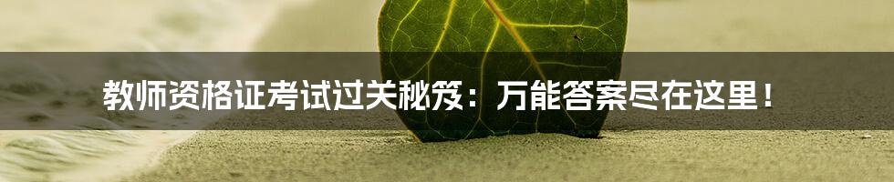 教师资格证考试过关秘笈：万能答案尽在这里！