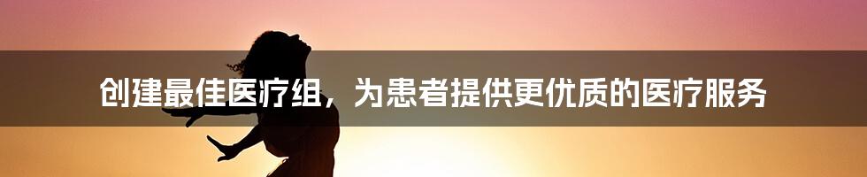 创建最佳医疗组，为患者提供更优质的医疗服务