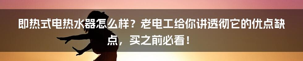 即热式电热水器怎么样？老电工给你讲透彻它的优点缺点，买之前必看！