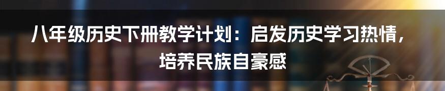 八年级历史下册教学计划：启发历史学习热情，培养民族自豪感