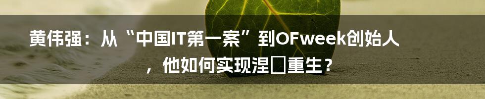 黄伟强：从“中国IT第一案”到OFweek创始人，他如何实现涅槃重生？