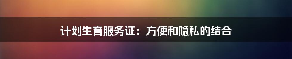 计划生育服务证：方便和隐私的结合