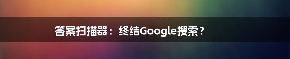 答案扫描器：终结Google搜索？