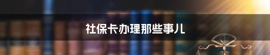 社保卡办理那些事儿