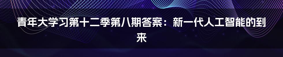 青年大学习第十二季第八期答案：新一代人工智能的到来