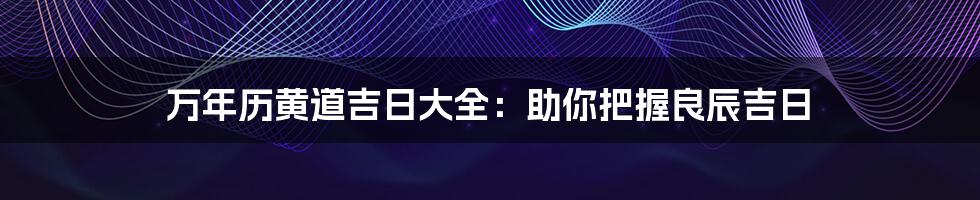 万年历黄道吉日大全：助你把握良辰吉日