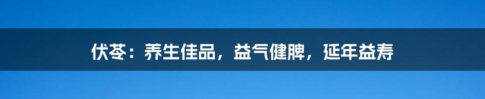 伏苓：养生佳品，益气健脾，延年益寿