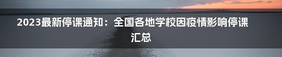 2023最新停课通知：全国各地学校因疫情影响停课汇总