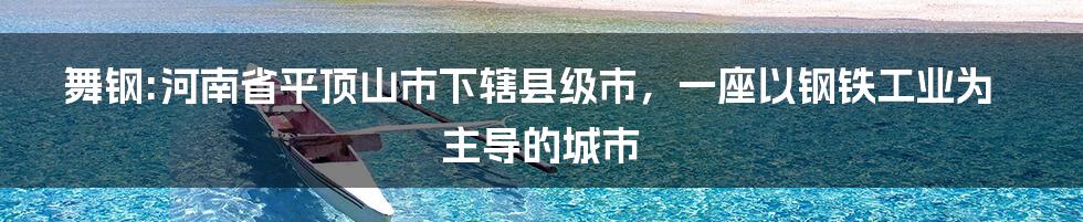 舞钢:河南省平顶山市下辖县级市，一座以钢铁工业为主导的城市