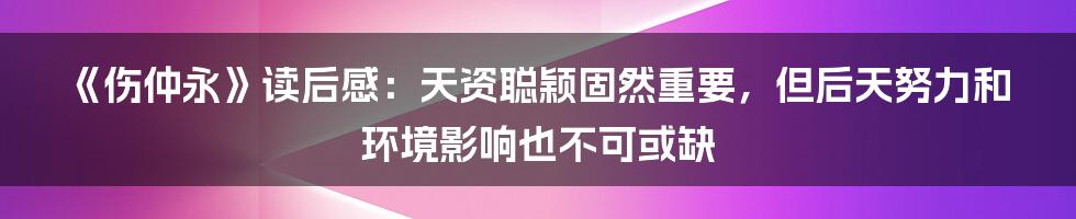 《伤仲永》读后感：天资聪颖固然重要，但后天努力和环境影响也不可或缺