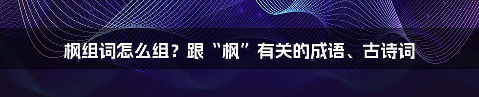 枫组词怎么组？跟“枫”有关的成语、古诗词