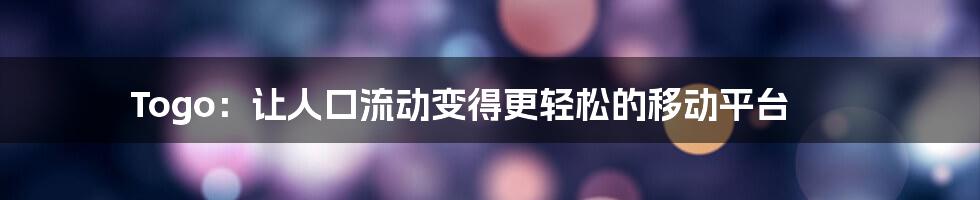 Togo：让人口流动变得更轻松的移动平台