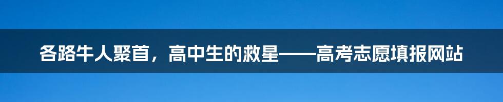 各路牛人聚首，高中生的救星——高考志愿填报网站