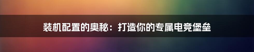 装机配置的奥秘：打造你的专属电竞堡垒