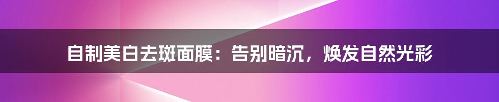 自制美白去斑面膜：告别暗沉，焕发自然光彩